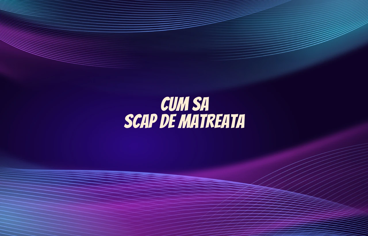 cum sa scap de matreata