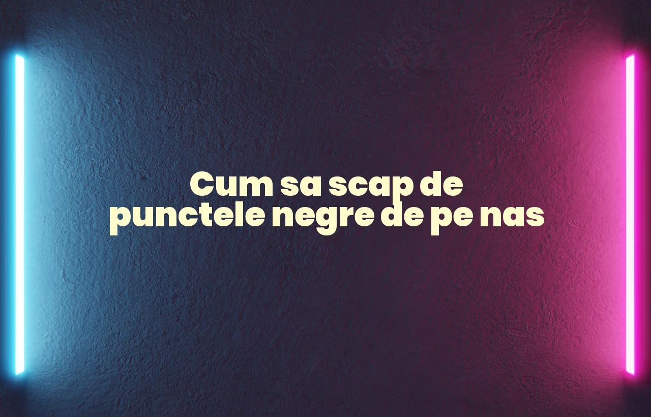 cum sa scap de punctele negre de pe nas